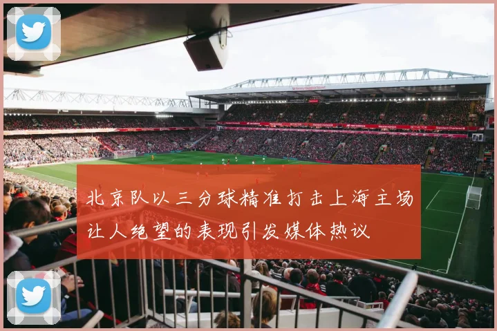 北京队以三分球精准打击上海主场让人绝望的表现引发媒体热议