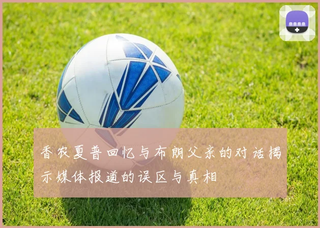 香农夏普回忆与布朗父亲的对话揭示媒体报道的误区与真相