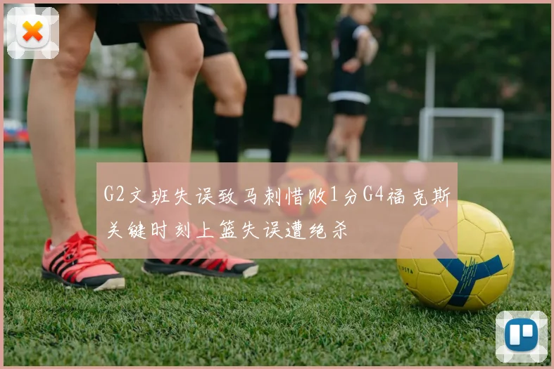 G2文班失误致马刺惜败1分G4福克斯关键时刻上篮失误遭绝杀