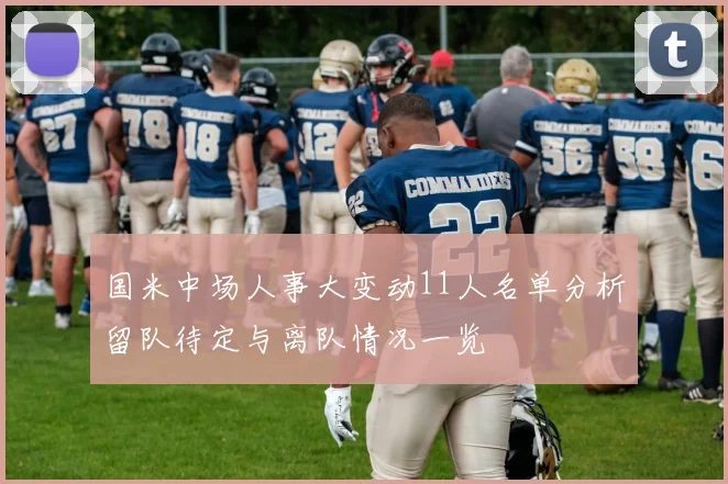 国米中场人事大变动11人名单分析留队待定与离队情况一览