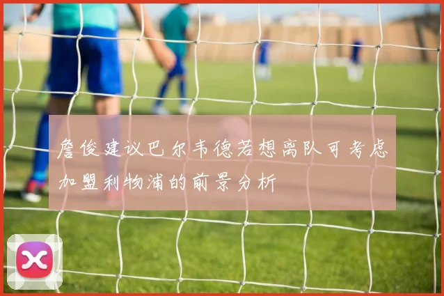 詹俊建议巴尔韦德若想离队可考虑加盟利物浦的前景分析