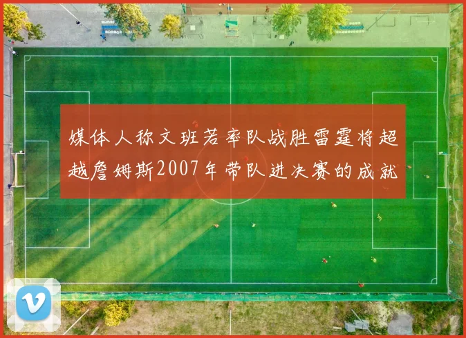 媒体人称文班若率队战胜雷霆将超越詹姆斯2007年带队进决赛的成就