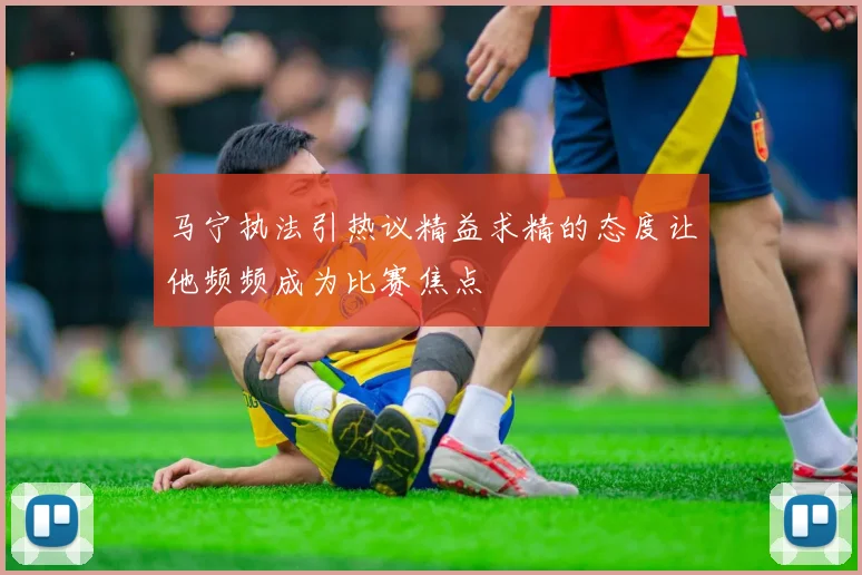 马宁执法引热议精益求精的态度让他频频成为比赛焦点