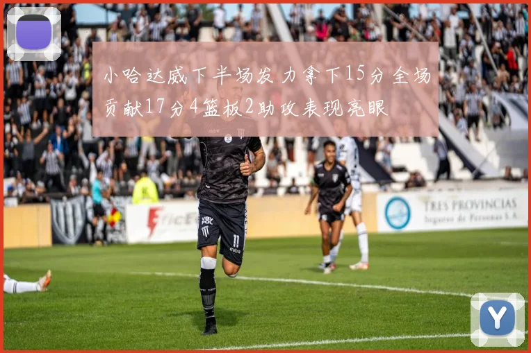 小哈达威下半场发力拿下15分全场贡献17分4篮板2助攻表现亮眼