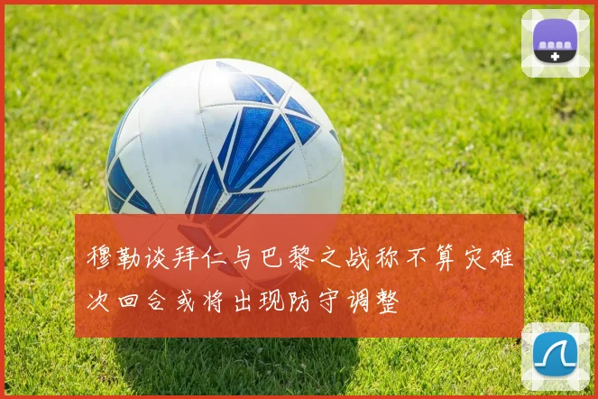 穆勒谈拜仁与巴黎之战称不算灾难次回合或将出现防守调整