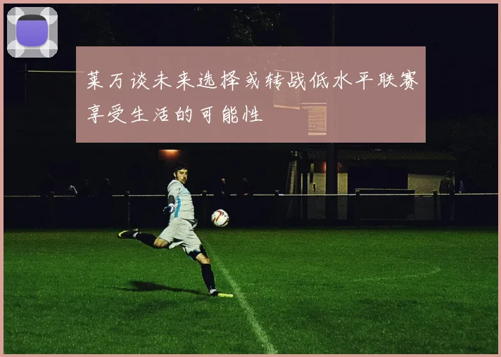 莱万谈未来选择或转战低水平联赛享受生活的可能性