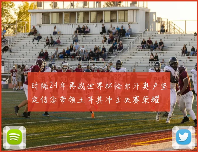 时隔24年再战世界杯恰尔汗奥卢坚定信念带领土耳其冲击决赛荣耀