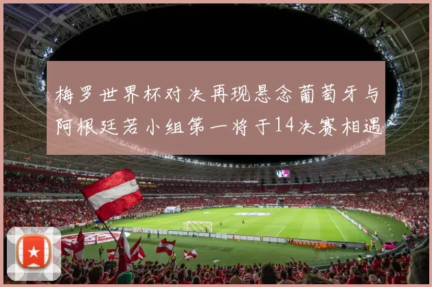 梅罗世界杯对决再现悬念葡萄牙与阿根廷若小组第一将于14决赛相遇