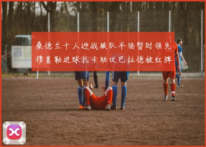 桑德兰十人迎战狼队半场暂时领先穆基勒进球扎卡助攻巴拉德被红牌罚下