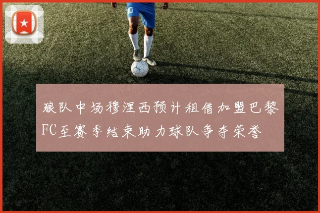 狼队中场穆涅西预计租借加盟巴黎FC至赛季结束助力球队争夺荣誉