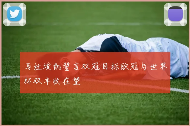 马杜埃凯誓言双冠目标欧冠与世界杯双丰收在望