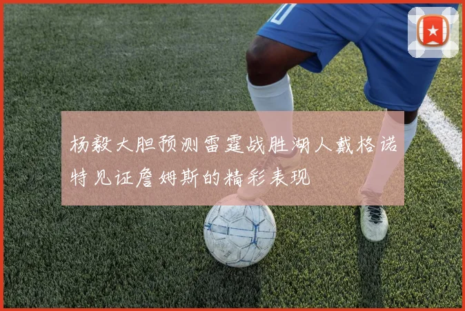 杨毅大胆预测雷霆战胜湖人戴格诺特见证詹姆斯的精彩表现