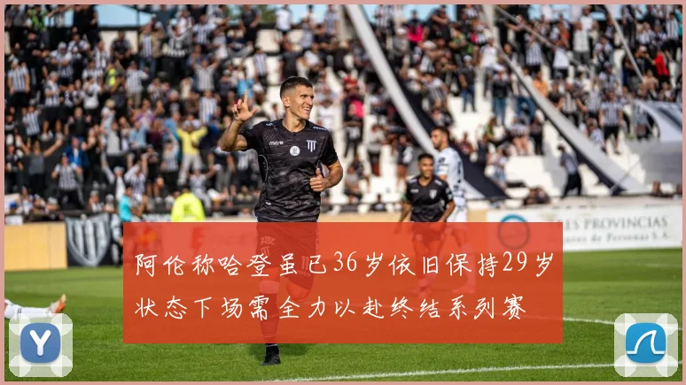 阿伦称哈登虽已36岁依旧保持29岁状态下场需全力以赴终结系列赛